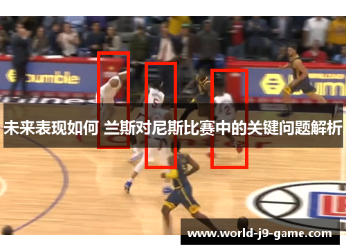 未来表现如何 兰斯对尼斯比赛中的关键问题解析