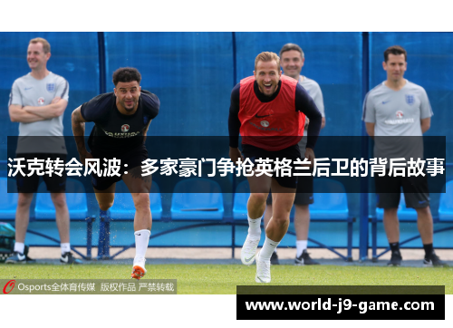 沃克转会风波：多家豪门争抢英格兰后卫的背后故事