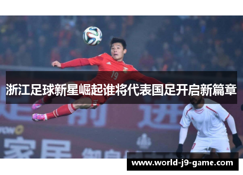 浙江足球新星崛起谁将代表国足开启新篇章 浙江足球新星崛起谁将代表国足开启新篇章