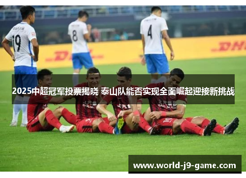 2025中超冠军投票揭晓 泰山队能否实现全面崛起迎接新挑战