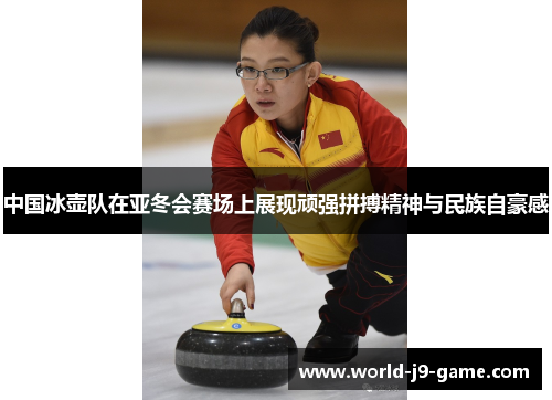 中国冰壶队在亚冬会赛场上展现顽强拼搏精神与民族自豪感 中国冰壶队在亚冬会赛场上展现顽强拼搏精神与民族自豪感