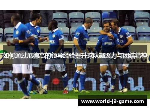 如何通过厄德高的领导经验提升球队凝聚力与团结精神