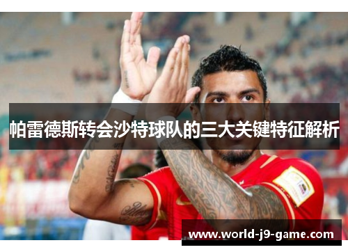 帕雷德斯转会沙特球队的三大关键特征解析