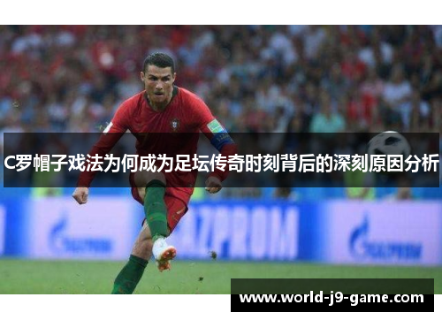 C罗帽子戏法为何成为足坛传奇时刻背后的深刻原因分析