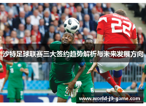 沙特足球联赛三大签约趋势解析与未来发展方向