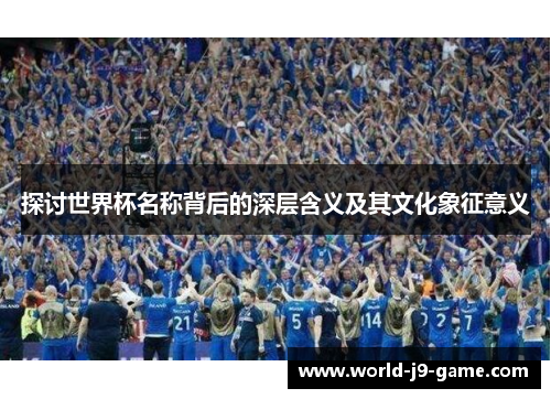 探讨世界杯名称背后的深层含义及其文化象征意义