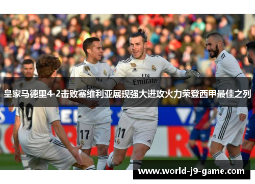 皇家马德里4-2击败塞维利亚展现强大进攻火力荣登西甲最佳之列 皇家马德里4-2击败塞维利亚展现强大进攻火力荣登西甲最佳之列