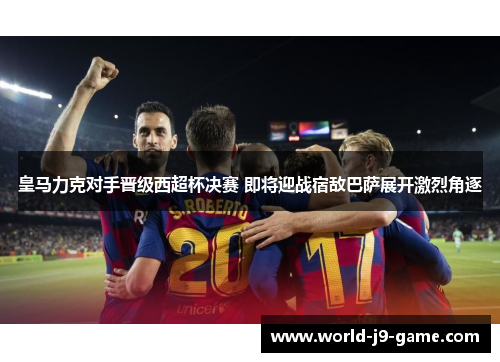 皇马力克对手晋级西超杯决赛 即将迎战宿敌巴萨展开激烈角逐 皇马力克对手晋级西超杯决赛 即将迎战宿敌巴萨展开激烈角逐
