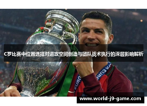 C罗比赛中位置选择对进攻空间创造与团队战术执行的深层影响解析 C罗比赛中位置选择对进攻空间创造与团队战术执行的深层影响解析