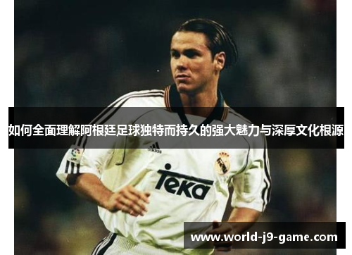 如何全面理解阿根廷足球独特而持久的强大魅力与深厚文化根源 如何全面理解阿根廷足球独特而持久的强大魅力与深厚文化根源