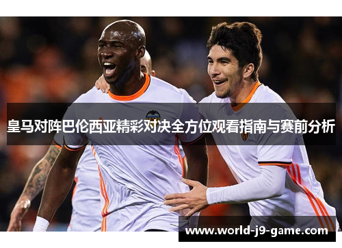 皇马对阵巴伦西亚精彩对决全方位观看指南与赛前分析