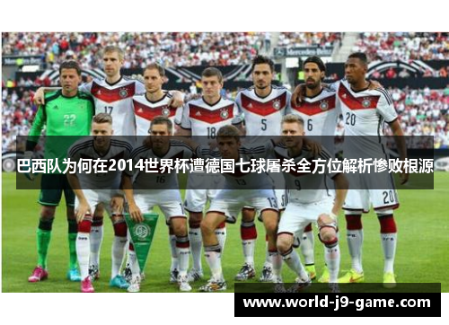 巴西队为何在2014世界杯遭德国七球屠杀全方位解析惨败根源