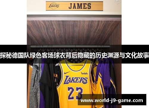 探秘德国队绿色客场球衣背后隐藏的历史渊源与文化故事 探秘德国队绿色客场球衣背后隐藏的历史渊源与文化故事