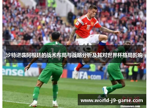 沙特逆袭阿根廷的战术布局与战略分析及其对世界杯格局影响