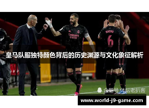 皇马队服独特颜色背后的历史渊源与文化象征解析 皇马队服独特颜色背后的历史渊源与文化象征解析