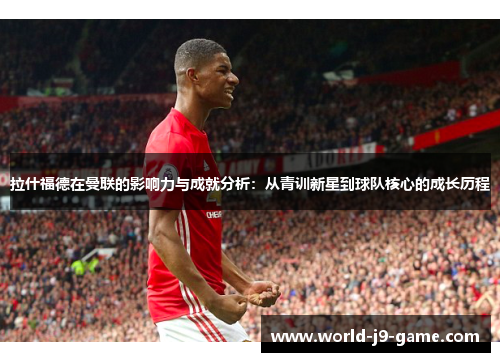 拉什福德在曼联的影响力与成就分析:从青训新星到球队核心的成长历程 拉什福德在曼联的影响力与成就分析:从青训新星到球队核心的成长历程