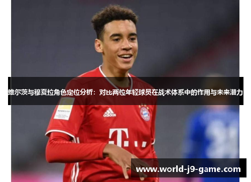 维尔茨与穆夏拉角色定位分析：对比两位年轻球员在战术体系中的作用与未来潜力