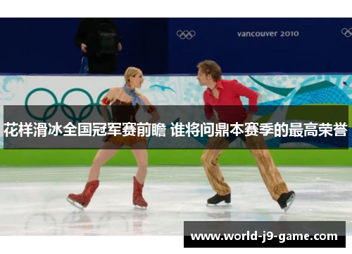 花样滑冰全国冠军赛前瞻 谁将问鼎本赛季的最高荣誉