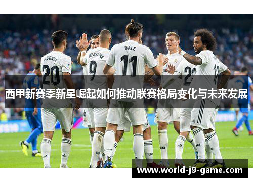 西甲新赛季新星崛起如何推动联赛格局变化与未来发展