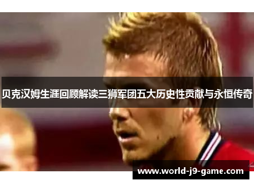 贝克汉姆生涯回顾解读三狮军团五大历史性贡献与永恒传奇