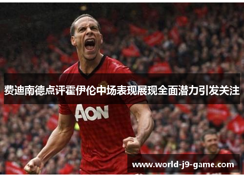 费迪南德点评霍伊伦中场表现展现全面潜力引发关注 费迪南德点评霍伊伦中场表现展现全面潜力引发关注