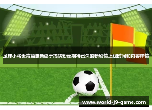 足球小将世青篇更新终于揭晓粉丝期待已久的新剧情上线时间和内容详情