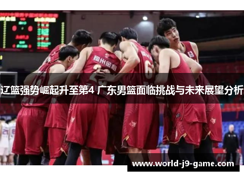 辽篮强势崛起升至第4 广东男篮面临挑战与未来展望分析