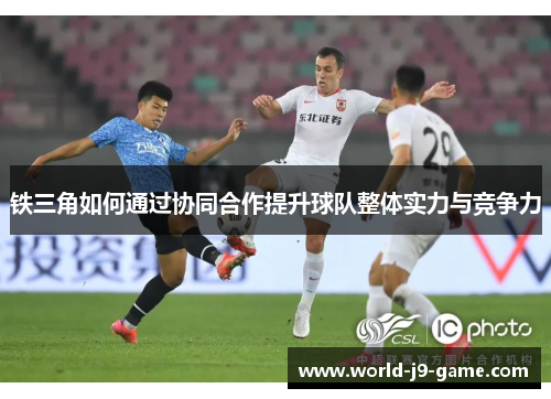铁三角如何通过协同合作提升球队整体实力与竞争力 铁三角如何通过协同合作提升球队整体实力与竞争力