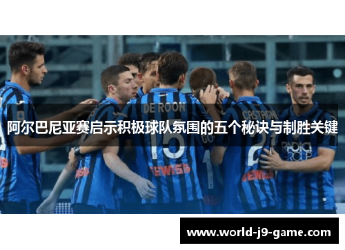 阿尔巴尼亚赛启示积极球队氛围的五个秘诀与制胜关键