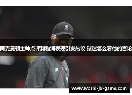 阿克灵顿主帅点评利物浦表现引发热议 球迷怎么看他的言论