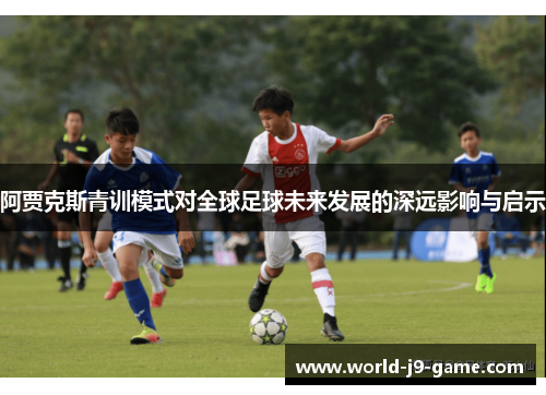 阿贾克斯青训模式对全球足球未来发展的深远影响与启示