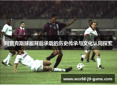 阿贾克斯球服背后承载的历史传承与文化认同探索