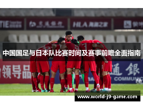 中国国足与日本队比赛时间及赛事前瞻全面指南