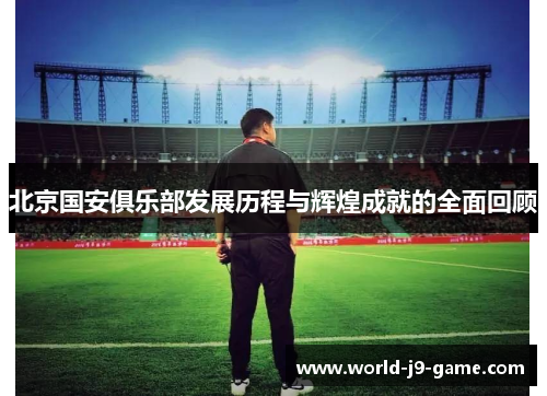 北京国安俱乐部发展历程与辉煌成就的全面回顾