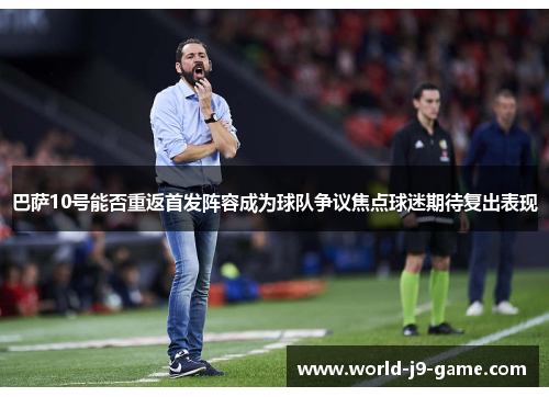 巴萨10号能否重返首发阵容成为球队争议焦点球迷期待复出表现