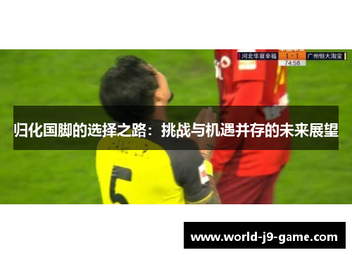 归化国脚的选择之路：挑战与机遇并存的未来展望