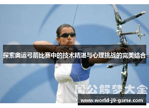 探索奥运弓箭比赛中的技术精湛与心理挑战的完美结合