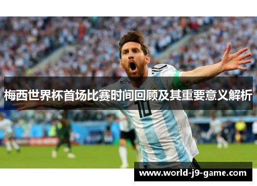 梅西世界杯首场比赛时间回顾及其重要意义解析