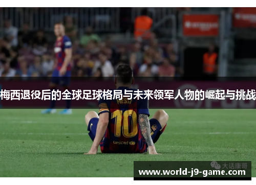 梅西退役后的全球足球格局与未来领军人物的崛起与挑战