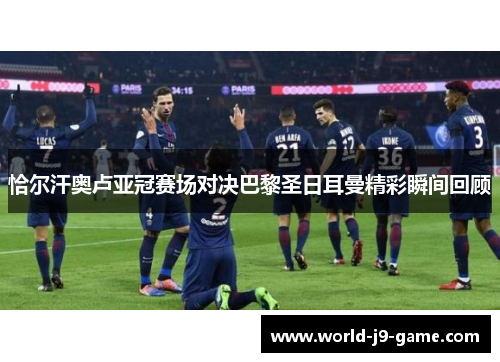 恰尔汗奥卢亚冠赛场对决巴黎圣日耳曼精彩瞬间回顾