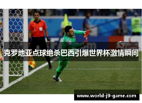 克罗地亚点球绝杀巴西引爆世界杯激情瞬间
