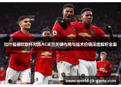 拉什福德欧联杯对阵AC米兰关键作用与战术价值深度解析全面