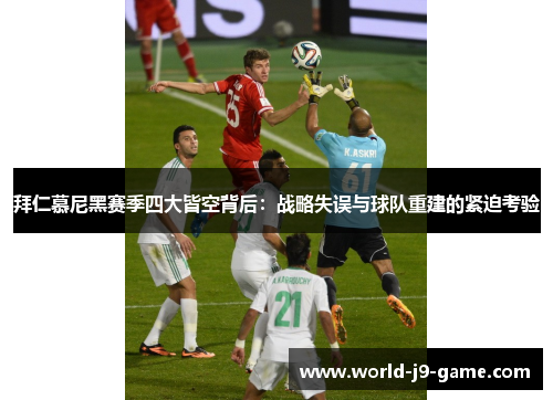 拜仁慕尼黑赛季四大皆空背后：战略失误与球队重建的紧迫考验