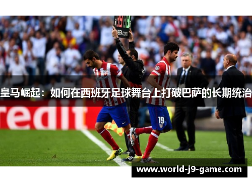 皇马崛起：如何在西班牙足球舞台上打破巴萨的长期统治