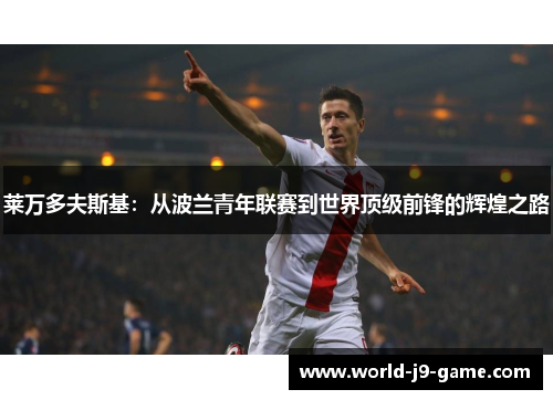 莱万多夫斯基:从波兰青年联赛到世界顶级前锋的辉煌之路 莱万多夫斯基:从波兰青年联赛到世界顶级前锋的辉煌之路