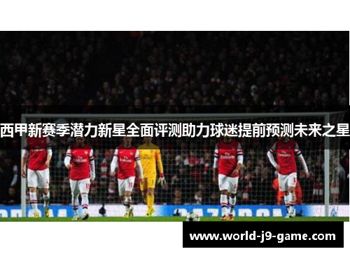 西甲新赛季潜力新星全面评测助力球迷提前预测未来之星 西甲新赛季潜力新星全面评测助力球迷提前预测未来之星