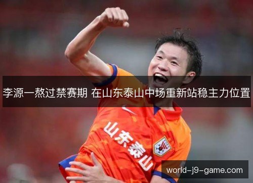 李源一熬过禁赛期 在山东泰山中场重新站稳主力位置 李源一熬过禁赛期 在山东泰山中场重新站稳主力位置
